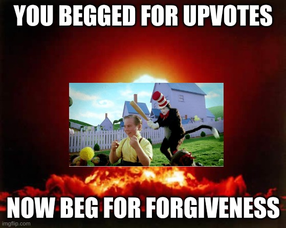 Nuclear Explosion Meme | YOU BEGGED FOR UPVOTES NOW BEG FOR FORGIVENESS | image tagged in memes,nuclear explosion | made w/ Imgflip meme maker