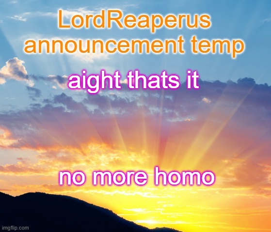 LordReaperus announcement temp | aight thats it; no more homo | image tagged in lordreaperus announcement temp | made w/ Imgflip meme maker