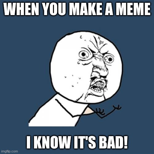 MEME | WHEN YOU MAKE A MEME; I KNOW IT'S BAD! | image tagged in memes,y u no | made w/ Imgflip meme maker
