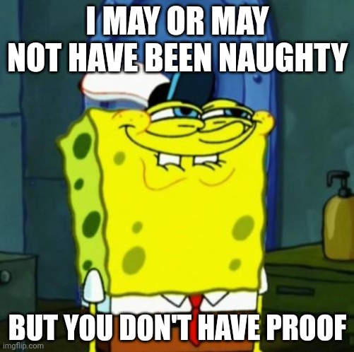 Suicide Face Spongbob | I MAY OR MAY NOT HAVE BEEN NAUGHTY; BUT YOU DON'T HAVE PROOF | image tagged in suicide face spongbob | made w/ Imgflip meme maker