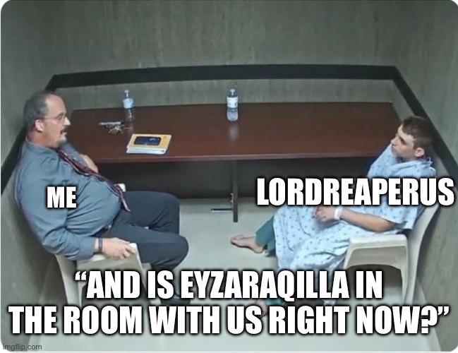 Is x in the room with us right now? | ME; LORDREAPERUS; “AND IS EYZARAQILLA IN THE ROOM WITH US RIGHT NOW?” | image tagged in is x in the room with us right now | made w/ Imgflip meme maker