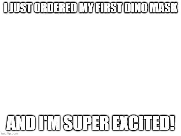 i ordered my first dino mask! | I JUST ORDERED MY FIRST DINO MASK; AND I'M SUPER EXCITED! | made w/ Imgflip meme maker