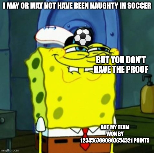 Suicide Face Spongbob | I MAY OR MAY NOT HAVE BEEN NAUGHTY IN SOCCER; ⚽; BUT YOU DON'T HAVE THE PROOF; BUT MY TEAM WON BY 1234567890987654321 POINTS | image tagged in suicide face spongbob | made w/ Imgflip meme maker