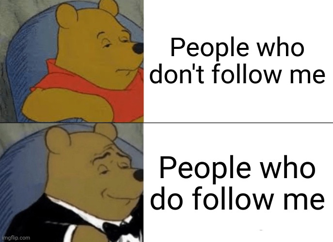 Everybody follow pls | People who don't follow me; People who do follow me | image tagged in memes,tuxedo winnie the pooh,follow,winnie the pooh,funny,just do it | made w/ Imgflip meme maker