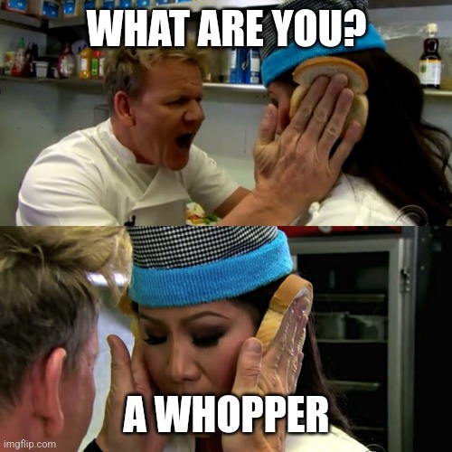 Gordon Ramsay Idiot Sandwich | WHAT ARE YOU? A WHOPPER | image tagged in gordon ramsay idiot sandwich | made w/ Imgflip meme maker
