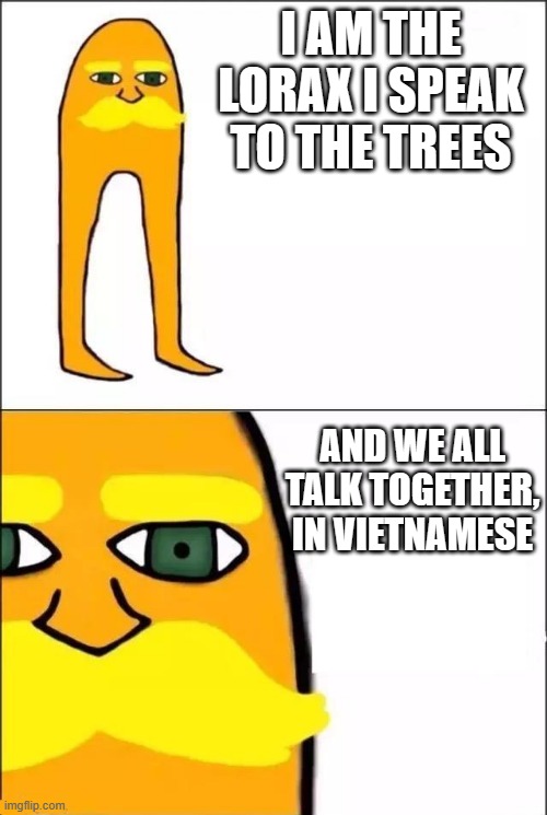 The Lorax | I AM THE LORAX I SPEAK TO THE TREES; AND WE ALL TALK TOGETHER, IN VIETNAMESE | image tagged in the lorax | made w/ Imgflip meme maker