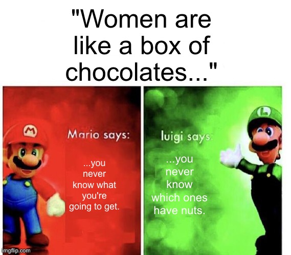 Mario Bros Views | "Women are like a box of chocolates..."; ...you never know which ones have nuts. ...you never know what you're going to get. | image tagged in mario bros views,memes,funny,dark humor,women | made w/ Imgflip meme maker