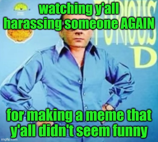 FURIOUS D | watching y'all harassing someone AGAIN; for making a meme that y'all didn't seem funny | image tagged in furious d | made w/ Imgflip meme maker
