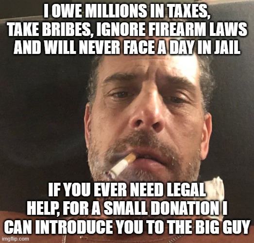 Democrat justice is expensive but it works | I OWE MILLIONS IN TAXES, TAKE BRIBES, IGNORE FIREARM LAWS AND WILL NEVER FACE A DAY IN JAIL; IF YOU EVER NEED LEGAL HELP, FOR A SMALL DONATION I CAN INTRODUCE YOU TO THE BIG GUY | image tagged in hunter biden,democrat war on amercia,government corruption,obstruction of justice,biden crime family,america in decline | made w/ Imgflip meme maker