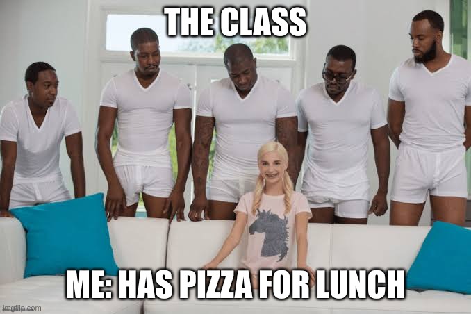 One girl five guys | THE CLASS; ME: HAS PIZZA FOR LUNCH | image tagged in one girl five guys | made w/ Imgflip meme maker