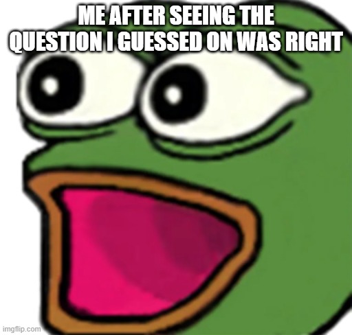 Pepe poggers | ME AFTER SEEING THE QUESTION I GUESSED ON WAS RIGHT | image tagged in pepe poggers,funny,fun,memes,meme | made w/ Imgflip meme maker