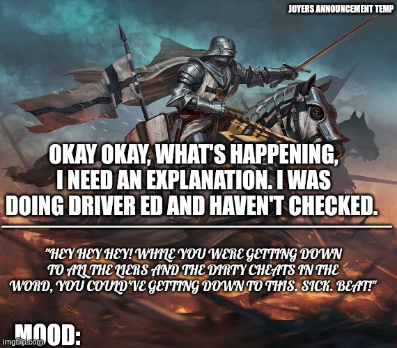 -sips choccy milk in enforcement chief | OKAY OKAY, WHAT'S HAPPENING, I NEED AN EXPLANATION. I WAS DOING DRIVER ED AND HAVEN'T CHECKED. | image tagged in joyers announcement temp | made w/ Imgflip meme maker