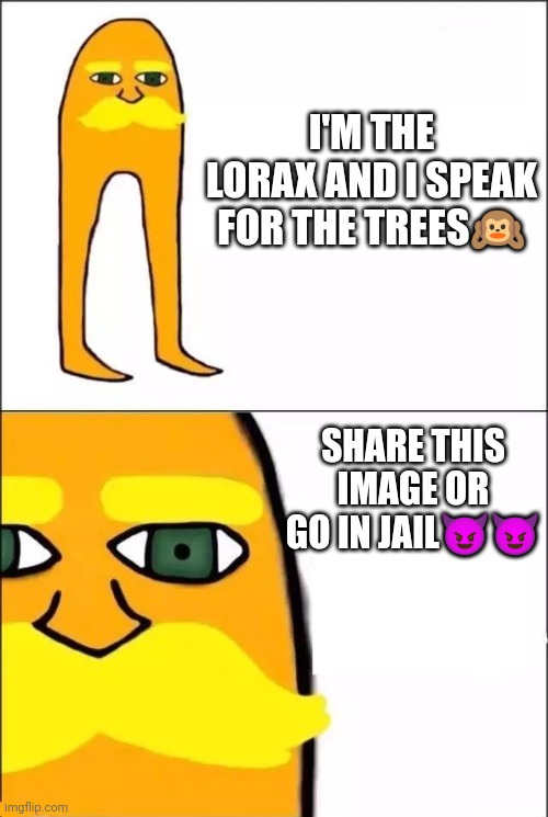 The lorax | I'M THE LORAX AND I SPEAK FOR THE TREES🙉; SHARE THIS IMAGE OR GO IN JAIL😈😈 | image tagged in the lorax | made w/ Imgflip meme maker