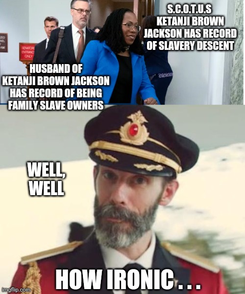 Strange Bedfellows | S.C.O.T.U.S 
KETANJI BROWN JACKSON HAS RECORD OF SLAVERY DESCENT; HUSBAND OF KETANJI BROWN JACKSON HAS RECORD OF BEING FAMILY SLAVE OWNERS; WELL, WELL; HOW IRONIC . . . | image tagged in captain obvious,liberals,scotus,leftists,democrats | made w/ Imgflip meme maker