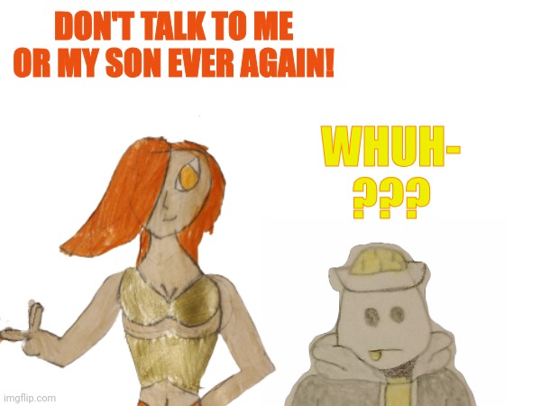 I feel like Peyton would joke with Eggy like this often | DON'T TALK TO ME OR MY SON EVER AGAIN! WHUH-

??? | made w/ Imgflip meme maker
