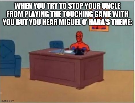 Haha Spider-Verse ref go brrrr | WHEN YOU TRY TO STOP YOUR UNCLE FROM PLAYING THE TOUCHING GAME WITH YOU BUT YOU HEAR MIGUEL O’ HARA’S THEME: | image tagged in spiderman desk | made w/ Imgflip meme maker