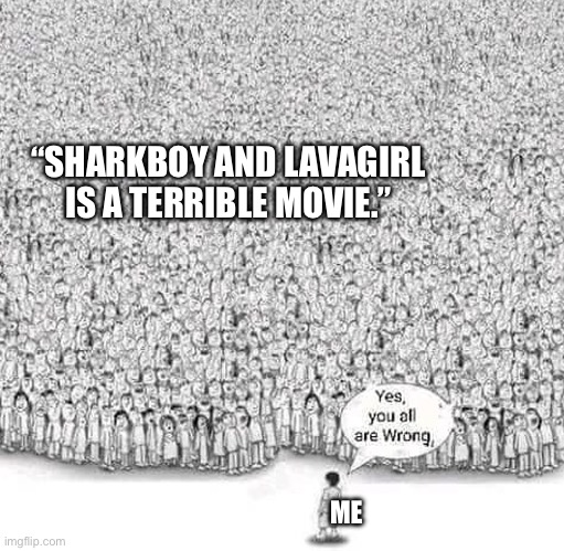 yes you are all wrong | “SHARKBOY AND LAVAGIRL
IS A TERRIBLE MOVIE.”; ME | image tagged in yes you are all wrong | made w/ Imgflip meme maker