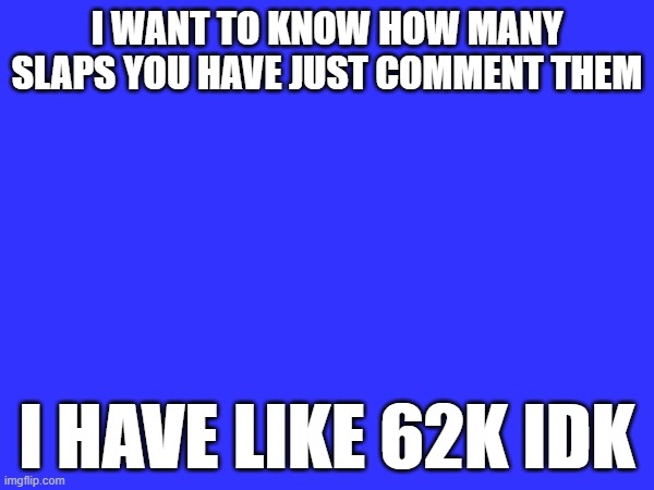 I WANT TO KNOW HOW MANY SLAPS YOU HAVE JUST COMMENT THEM; I HAVE LIKE 62K IDK | made w/ Imgflip meme maker