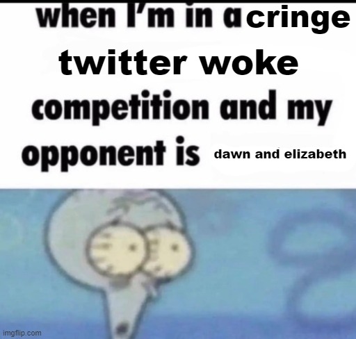 when i'm in a x competition and my opponent is y | cringe; twitter woke; dawn and elizabeth | image tagged in when i'm in a x competition and my opponent is y | made w/ Imgflip meme maker