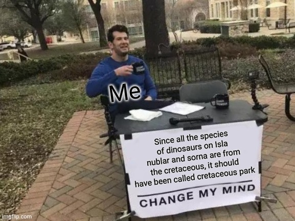 It should have been Cretaceous Park, not Jurassic Park | Me; Since all the species of dinosaurs on Isla nublar and sorna are from the cretaceous, it should have been called cretaceous park | image tagged in memes,change my mind,jurassic park,jurassicparkfan102504,jpfan102504 | made w/ Imgflip meme maker