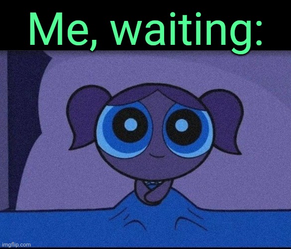 . | Me, waiting: | image tagged in bubbles waiting | made w/ Imgflip meme maker