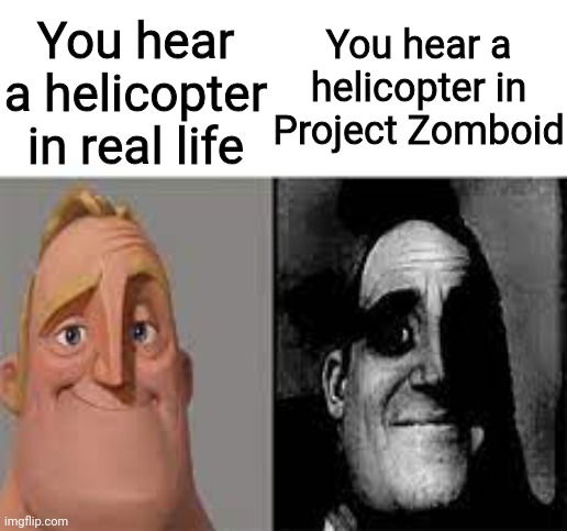 Happy Mr Incredible vs Sad Mr Incredible | You hear a helicopter in real life; You hear a helicopter in Project Zomboid | image tagged in happy mr incredible vs sad mr incredible | made w/ Imgflip meme maker