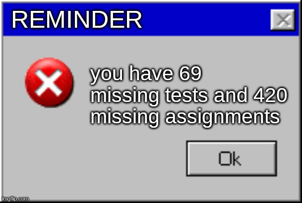 oh god | REMINDER; you have 69 missing tests and 420 missing assignments | image tagged in windows error message | made w/ Imgflip meme maker