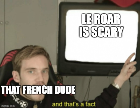 and that's a fact | LE ROAR IS SCARY THAT FRENCH DUDE | image tagged in and that's a fact | made w/ Imgflip meme maker