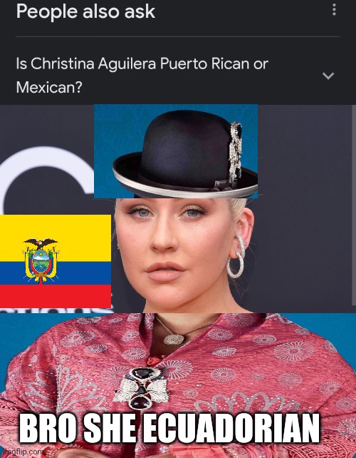 Bro she Ecuadorian | BRO SHE ECUADORIAN | image tagged in christina aguilera,ecuador | made w/ Imgflip meme maker