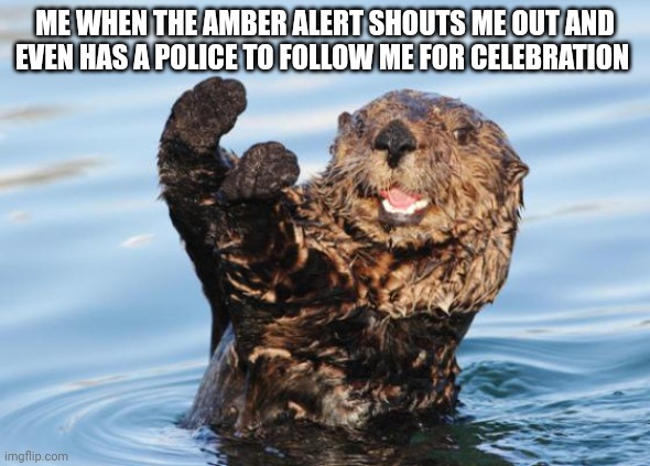 otter celebration | ME WHEN THE AMBER ALERT SHOUTS ME OUT AND EVEN HAS A POLICE TO FOLLOW ME FOR CELEBRATION | image tagged in otter celebration | made w/ Imgflip meme maker