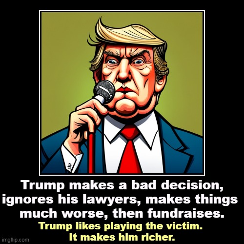 But his boxes! | Trump makes a bad decision, ignores his lawyers, makes things 
much worse, then fundraises. | Trump likes playing the victim. 
It makes him  | image tagged in funny,demotivationals,trump,greedy,idiot,whiners | made w/ Imgflip demotivational maker
