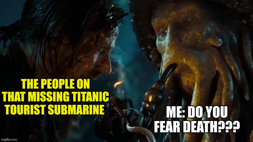 Titanic tourists to join the titanic victims???? | THE PEOPLE ON THAT MISSING TITANIC TOURIST SUBMARINE | image tagged in do you fear death | made w/ Imgflip meme maker