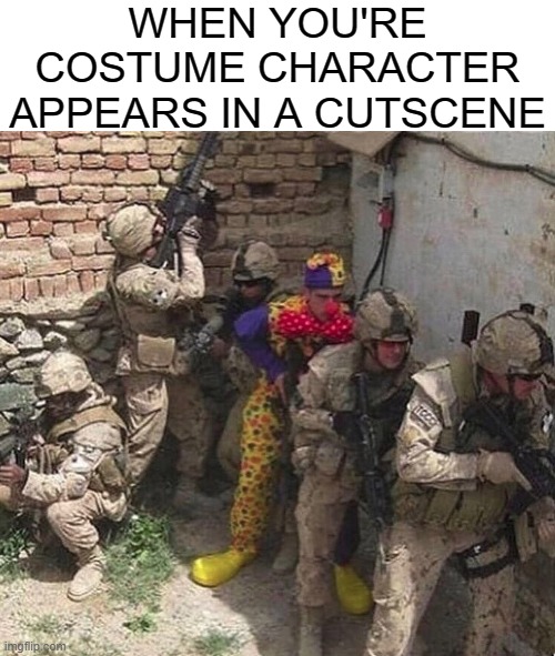 lol | WHEN YOU'RE COSTUME CHARACTER APPEARS IN A CUTSCENE | image tagged in clown military unit | made w/ Imgflip meme maker
