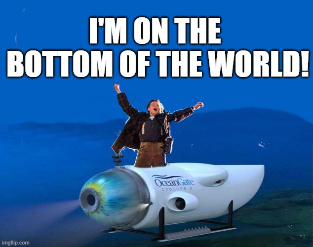 Mini Sub Leo, Too Soon? | I'M ON THE 
BOTTOM OF THE WORLD! | image tagged in titanic,submarine | made w/ Imgflip meme maker