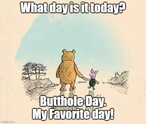 Pooh and Piglet | What day is it today? Butthole Day.
My Favorite day! | image tagged in pooh and piglet | made w/ Imgflip meme maker