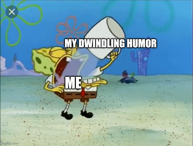 My humor is slowly dying | MY DWINDLING HUMOR; ME | image tagged in spongebob drinking water | made w/ Imgflip meme maker