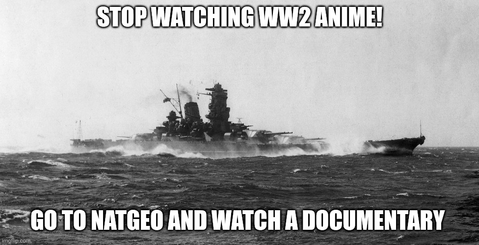 Japanese battleship Yamato | STOP WATCHING WW2 ANIME! GO TO NATGEO AND WATCH A DOCUMENTARY | image tagged in japanese battleship yamato | made w/ Imgflip meme maker