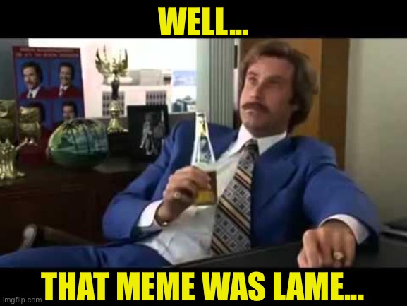 Well That Escalated Quickly Meme | WELL... THAT MEME WAS LAME... | image tagged in memes,well that escalated quickly | made w/ Imgflip meme maker