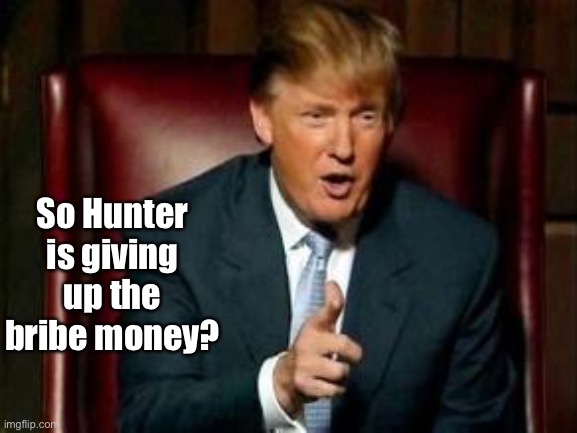 Donald Trump | So Hunter is giving up the bribe money? | image tagged in donald trump | made w/ Imgflip meme maker