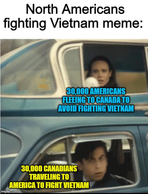 Dude... XD | North Americans fighting Vietnam meme:; 30,000 AMERICANS FLEEING TO CANADA TO AVOID FIGHTING VIETNAM; 30,000 CANADIANS TRAVELING TO AMERICA TO FIGHT VIETNAM | image tagged in cars passing each other | made w/ Imgflip meme maker