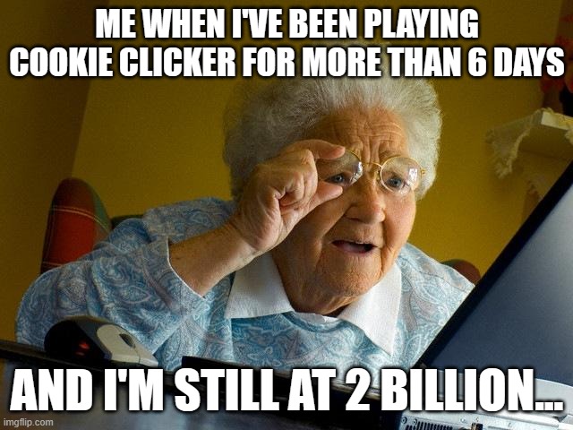 Cookie Clicker Fail | ME WHEN I'VE BEEN PLAYING COOKIE CLICKER FOR MORE THAN 6 DAYS; AND I'M STILL AT 2 BILLION... | image tagged in memes,grandma finds the internet | made w/ Imgflip meme maker