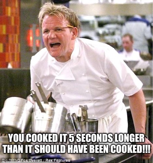 Chef Gordon Ramsay | YOU COOKED IT 5 SECONDS LONGER THAN IT SHOULD HAVE BEEN COOKED!!! | image tagged in memes,chef gordon ramsay | made w/ Imgflip meme maker