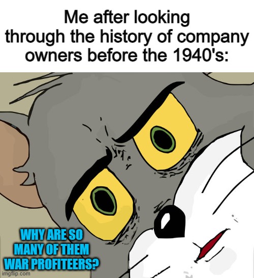 @_@ | Me after looking through the history of company owners before the 1940's:; WHY ARE SO MANY OF THEM WAR PROFITEERS? | image tagged in memes,unsettled tom | made w/ Imgflip meme maker