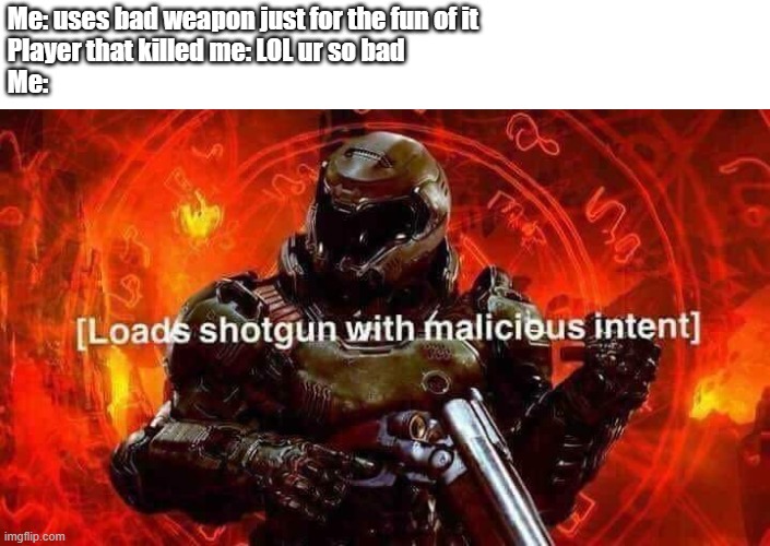 Is that a challenge? | Me: uses bad weapon just for the fun of it
Player that killed me: LOL ur so bad
Me: | image tagged in loads shotgun with malicious intent | made w/ Imgflip meme maker