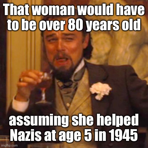 Laughing Leo Meme | That woman would have to be over 80 years old assuming she helped Nazis at age 5 in 1945 | image tagged in memes,laughing leo | made w/ Imgflip meme maker