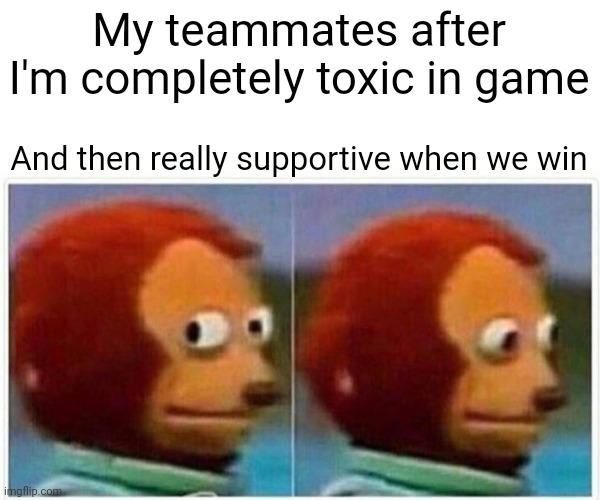 Monkey Puppet | My teammates after I'm completely toxic in game; And then really supportive when we win | image tagged in memes,monkey puppet | made w/ Imgflip meme maker