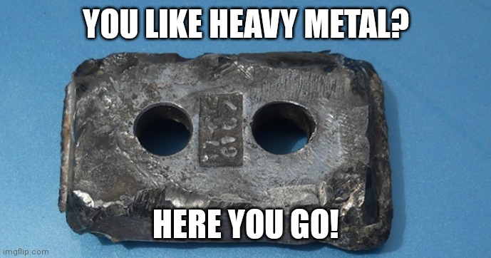 Not what you meant? | YOU LIKE HEAVY METAL? HERE YOU GO! | image tagged in heavy metal,memes,music | made w/ Imgflip meme maker
