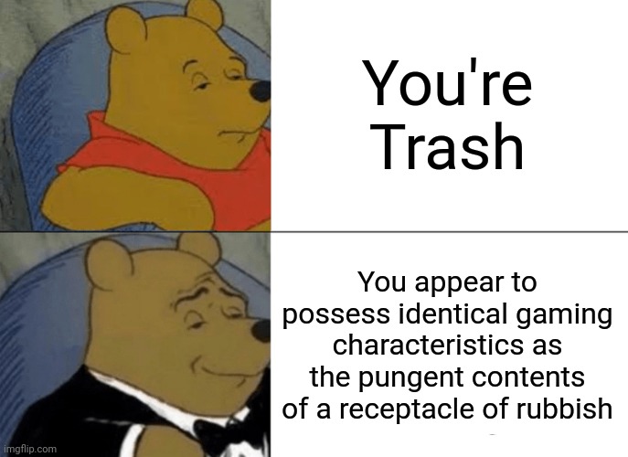 Tuxedo Winnie The Pooh Meme | You're Trash; You appear to possess identical gaming characteristics as the pungent contents of a receptacle of rubbish | image tagged in memes,tuxedo winnie the pooh | made w/ Imgflip meme maker