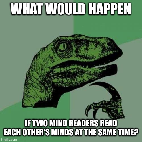 Philosoraptor | WHAT WOULD HAPPEN; IF TWO MIND READERS READ EACH OTHER’S MINDS AT THE SAME TIME? | image tagged in memes,philosoraptor | made w/ Imgflip meme maker