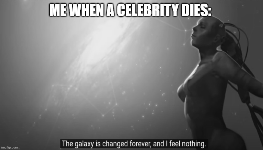 dead celebreties | ME WHEN A CELEBRITY DIES: | image tagged in homeworld | made w/ Imgflip meme maker